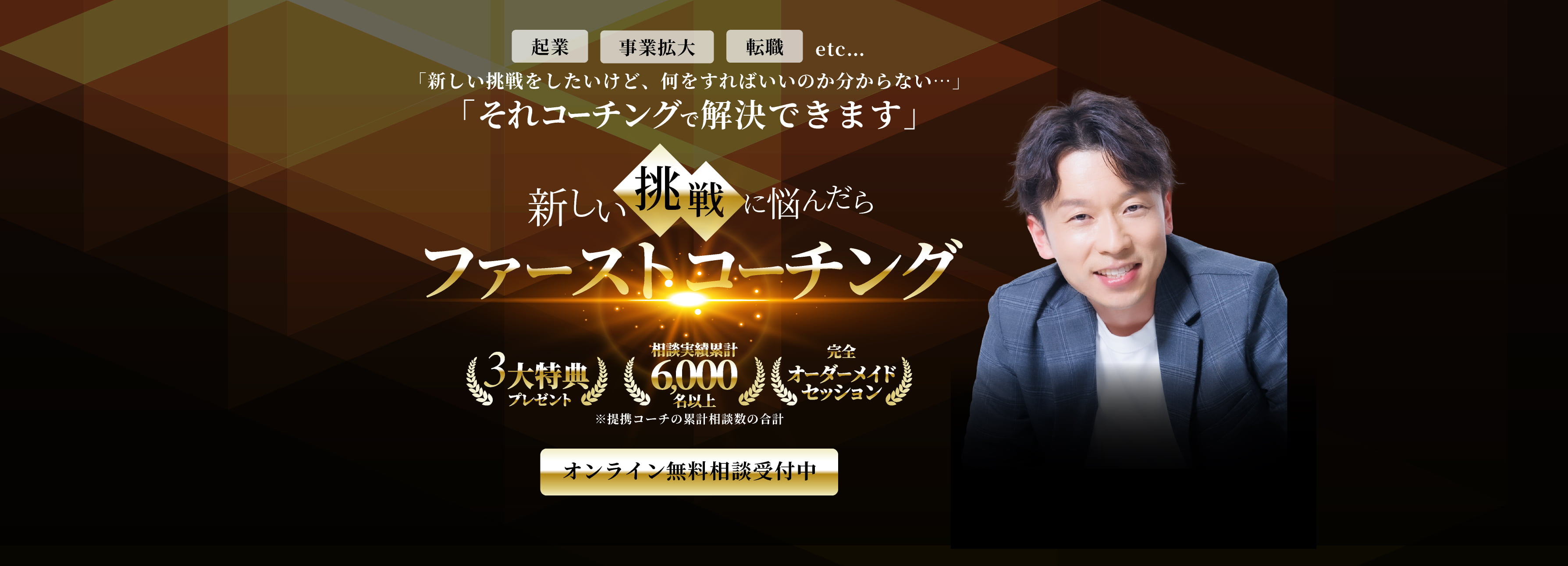 新しい挑戦に悩んだら ファーストコーチング 3大特典プレゼント 相談実績累計6,000名以上 完全オーダーメイドセッション ※提携コーチの累計相談数の合計 オンライン無料相談受付中